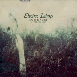 Electric Litany - How to Be a Child and Win the War (2011)